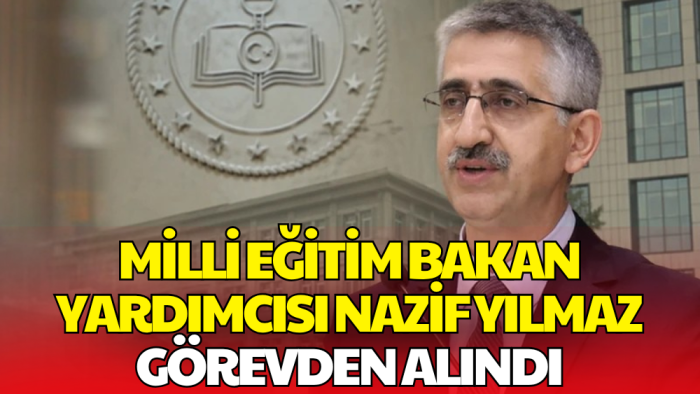Milli Eğitim Bakan Yardımcısı Nazif Yılmaz Görevden Alındı